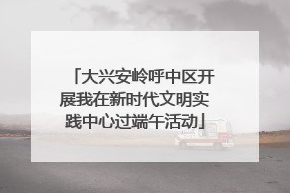 大兴安岭呼中区开展我在新时代文明实践中心过端午活动