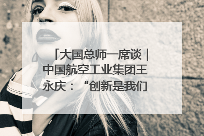 大国总师一席谈｜中国航空工业集团王永庆：“创新是我们的基因密码”