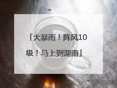 大暴雨！阵风10级！马上到湖南