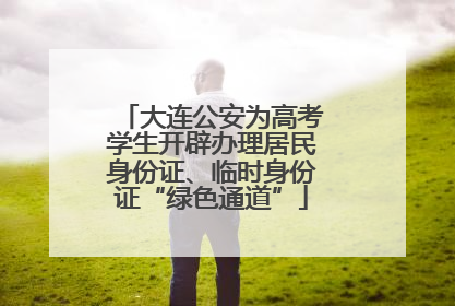 大连公安为高考学生开辟办理居民身份证、临时身份证“绿色通道”