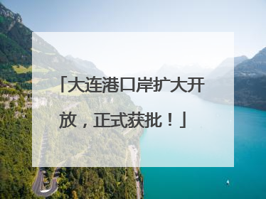 大连港口岸扩大开放，正式获批！