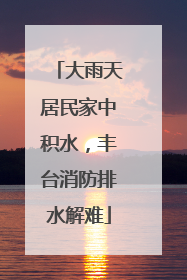 大雨天居民家中积水，丰台消防排水解难