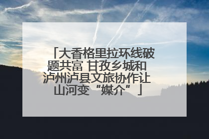 大香格里拉环线破题共富 甘孜乡城和泸州泸县文旅协作让山河变“媒介”