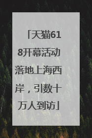 天猫618开幕活动落地上海西岸，引数十万人到访