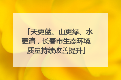 天更蓝、山更绿、水更清，长春市生态环境质量持续改善提升