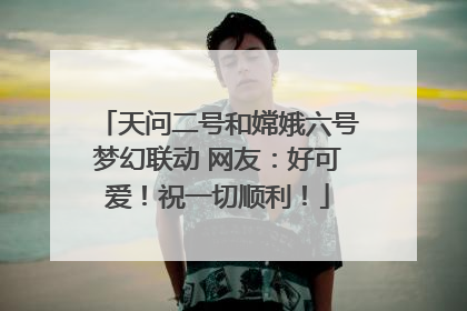 天问二号和嫦娥六号梦幻联动 网友：好可爱！祝一切顺利！
