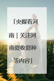 央媒看河南｜关注河南夏收夏种等内容