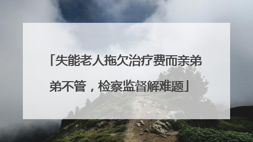 失能老人拖欠治疗费而亲弟弟不管，检察监督解难题