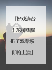 好戏连台！东柳戏院折子戏专场即将上演