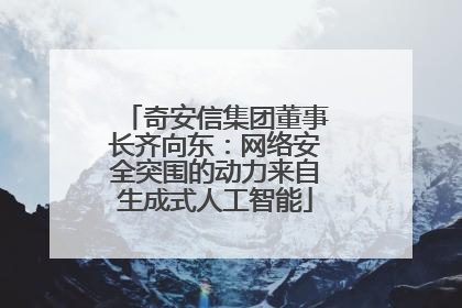奇安信集团董事长齐向东：网络安全突围的动力来自生成式人工智能