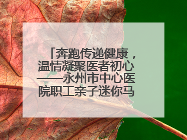 奔跑传递健康，温情凝聚医者初心——永州市中心医院职工亲子迷你马拉松圆满举行