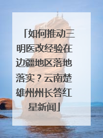 如何推动三明医改经验在边疆地区落地落实？云南楚雄州州长答红星新闻