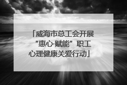 威海市总工会开展“惠心·赋能”职工心理健康关爱行动