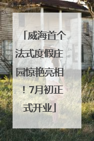 威海首个法式度假庄园惊艳亮相！7月初正式开业