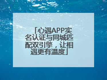 心遇APP实名认证与同城匹配双引擎，让相遇更有温度