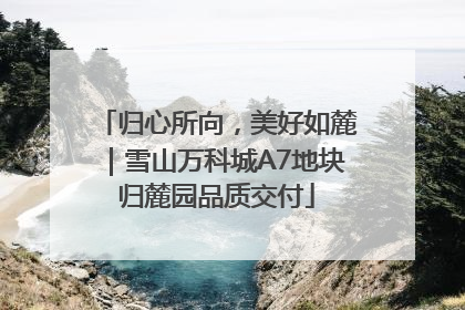 归心所向，美好如麓｜雪山万科城A7地块归麓园品质交付