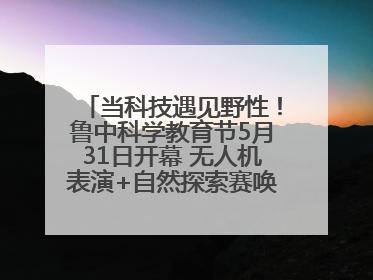 当科技遇见野性！鲁中科学教育节5月31日开幕 无人机表演+自然探索赛唤醒成长力量