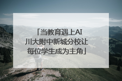 当教育遇上AI 川大附中新城分校让每位学生成为主角