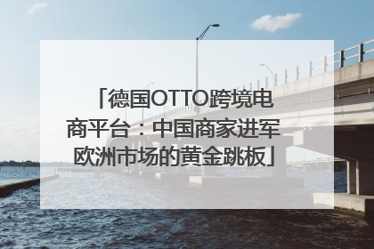 德国OTTO跨境电商平台：中国商家进军欧洲市场的黄金跳板