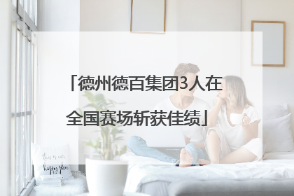 德州德百集团3人在全国赛场斩获佳绩