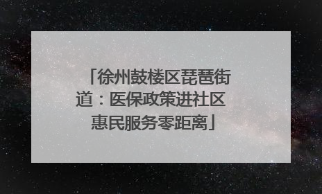 徐州鼓楼区琵琶街道：医保政策进社区 惠民服务零距离