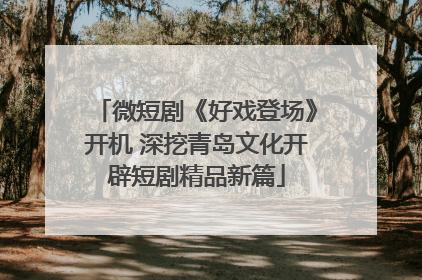 微短剧《好戏登场》开机 深挖青岛文化开辟短剧精品新篇
