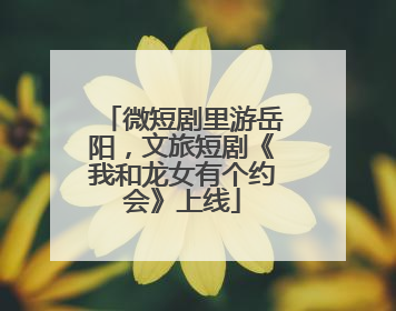 微短剧里游岳阳，文旅短剧《我和龙女有个约会》上线