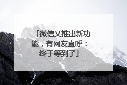 微信又推出新功能，有网友直呼：终于等到了