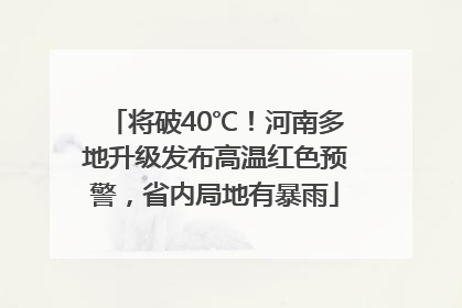 将破40℃！河南多地升级发布高温红色预警，省内局地有暴雨