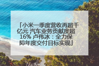 小米一季度营收再超千亿元 汽车业务贡献度超16% 卢伟冰：全力保障年度交付目标实现