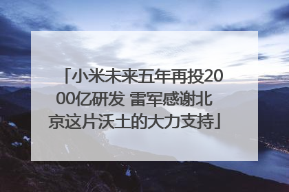 小米未来五年再投2000亿研发 雷军感谢北京这片沃土的大力支持