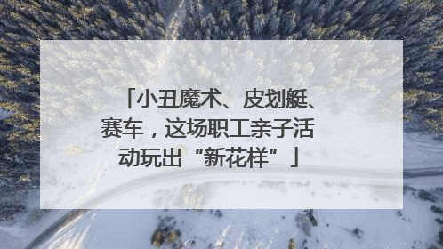 小丑魔术、皮划艇、赛车，这场职工亲子活动玩出“新花样”