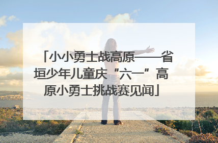 小小勇士战高原——省垣少年儿童庆“六一”高原小勇士挑战赛见闻