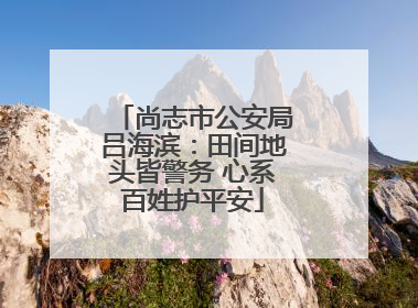 尚志市公安局吕海滨：田间地头皆警务 心系百姓护平安