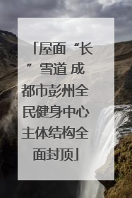 屋面“长”雪道 成都市彭州全民健身中心主体结构全面封顶