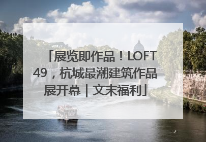 展览即作品！LOFT49，杭城最潮建筑作品展开幕｜文末福利