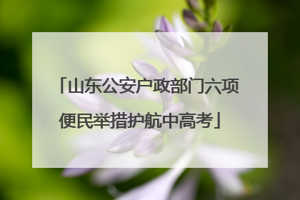 山东公安户政部门六项便民举措护航中高考