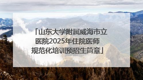 山东大学附属威海市立医院2025年住院医师规范化培训预招生简章