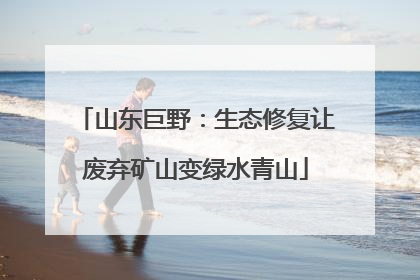 山东巨野：生态修复让废弃矿山变绿水青山