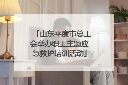 山东平度市总工会举办职工主题应急救护培训活动