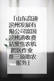 山东高速滨州发展有限公司富国滨州港收费站聚焦农机跨区作业 推三项助农服务