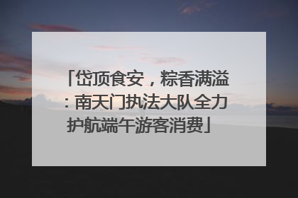 岱顶食安，粽香满溢：南天门执法大队全力护航端午游客消费