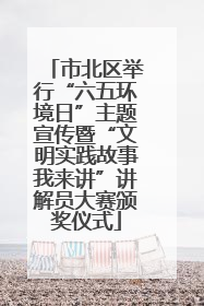 市北区举行“六五环境日”主题宣传暨“文明实践故事我来讲”讲解员大赛颁奖仪式