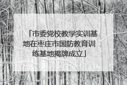 市委党校教学实训基地在枣庄市国防教育训练基地揭牌成立