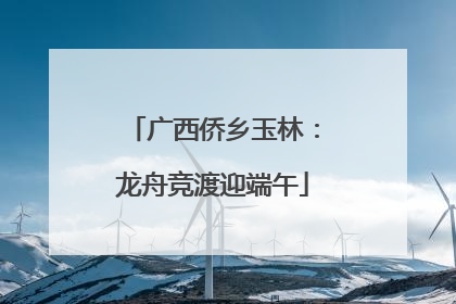 广西侨乡玉林：龙舟竞渡迎端午