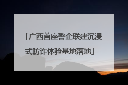 广西首座警企联建沉浸式防诈体验基地落地