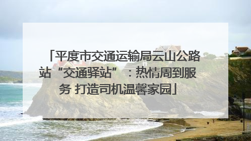平度市交通运输局云山公路站“交通驿站”：热情周到服务 打造司机温馨家园