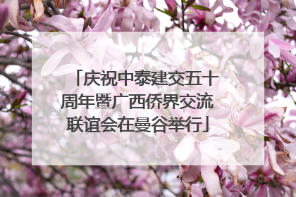 庆祝中泰建交五十周年暨广西侨界交流联谊会在曼谷举行