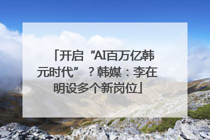 开启“AI百万亿韩元时代”？韩媒：李在明设多个新岗位