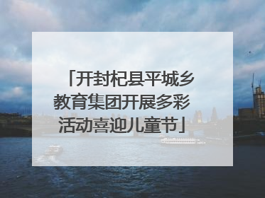 开封杞县平城乡教育集团开展多彩活动喜迎儿童节
